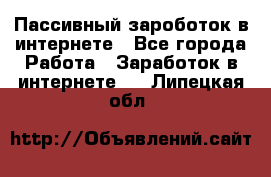 Пассивный зароботок в интернете - Все города Работа » Заработок в интернете   . Липецкая обл.